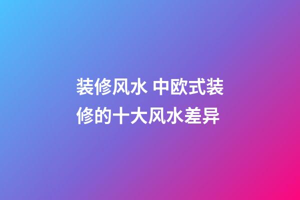 装修风水 中欧式装修的十大风水差异